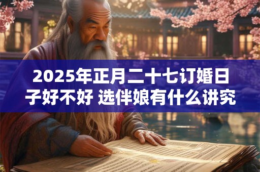 2026年正月二十七订婚日子好不好 选伴娘有什么讲究吗