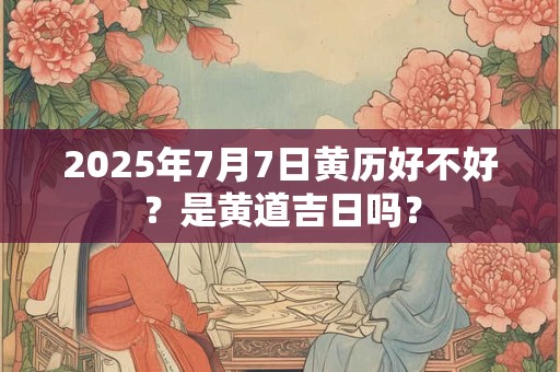 2026年7月7日黄历好不好？是黄道吉日吗？