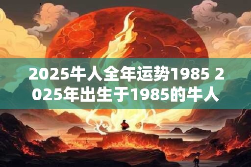2025牛人全年运势1985 2025年出生于1985的牛人全年运势如何