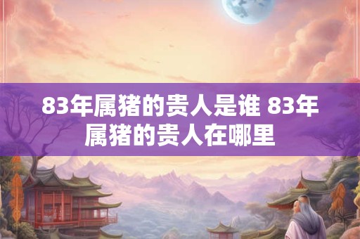 83年属猪的贵人是谁 83年属猪的贵人在哪里