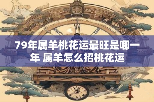 79年属羊桃花运最旺是哪一年 属羊怎么招桃花运