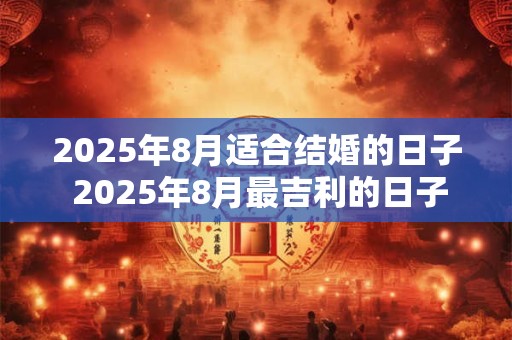 2025年8月适合结婚的日子 2025年8月最吉利的日子结婚