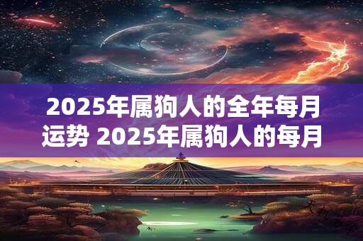 2025年属狗人的全年每月运势 2025年属狗人的每月运势如何