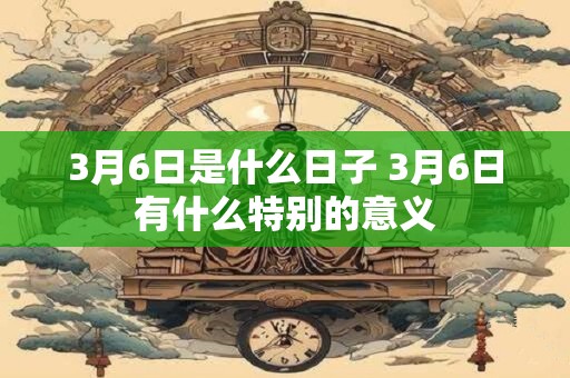 3月6日是什么日子 3月6日有什么特别的意义
