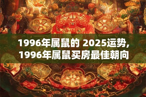 1996年属鼠的 2025运势,1996年属鼠买房最佳朝向