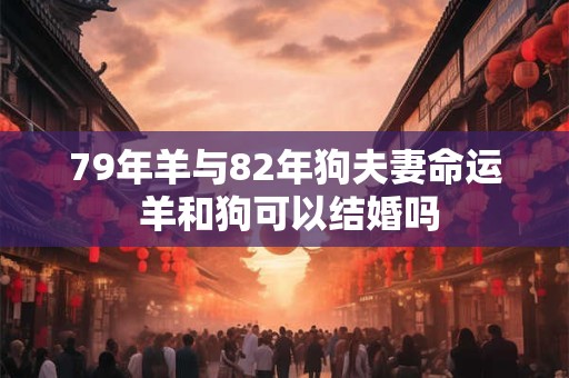 79年羊与82年狗夫妻命运 羊和狗可以结婚吗