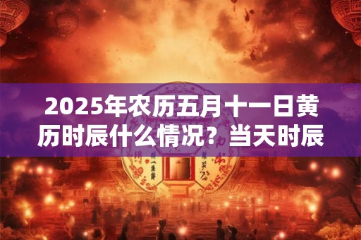 2025年农历五月十一日黄历时辰什么情况？当天时辰吉凶查询