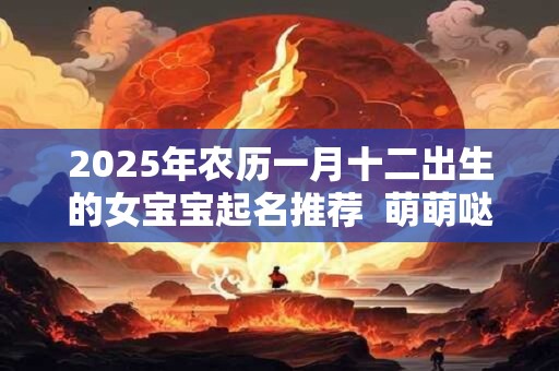 2025年农历一月十二出生的女宝宝起名推荐  萌萌哒的名字