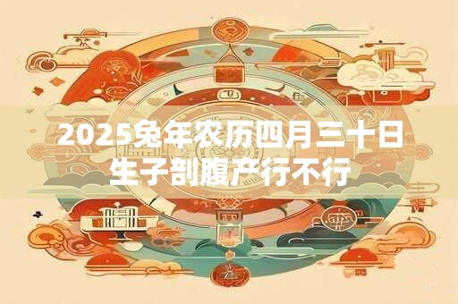2025兔年农历四月三十日生子剖腹产行不行