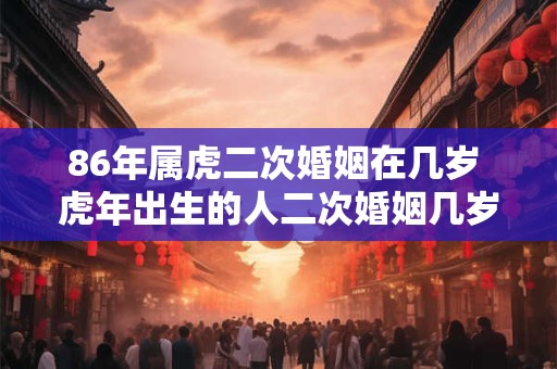 86年属虎二次婚姻在几岁 虎年出生的人二次婚姻几岁比较合适出生于1986年属虎
