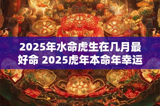2025年水命虎生在几月最好命 2025虎年本命年幸运色有哪些