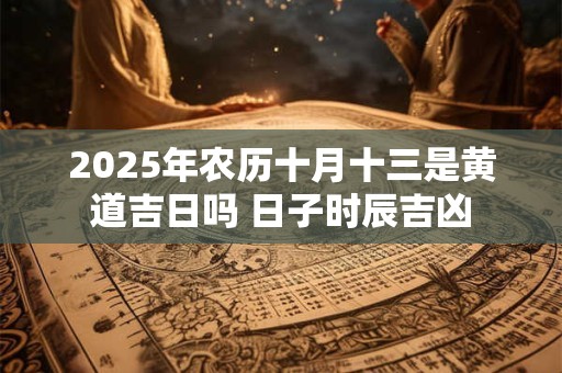 2025年农历十月十三是黄道吉日吗 日子时辰吉凶