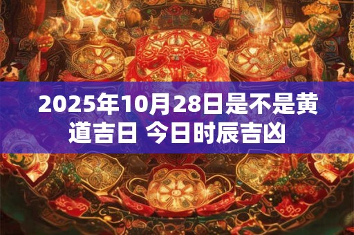 2025年10月28日是不是黄道吉日 今日时辰吉凶