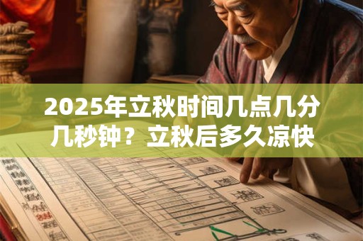 2025年立秋时间几点几分几秒钟？立秋后多久凉快