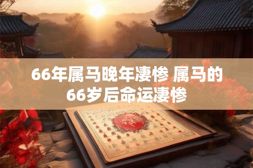 66年属马晚年凄惨 属马的66岁后命运凄惨