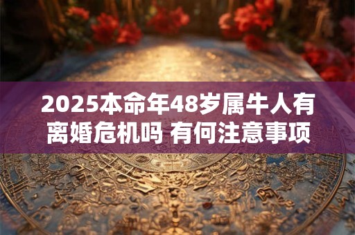 2025本命年48岁属牛人有离婚危机吗 有何注意事项