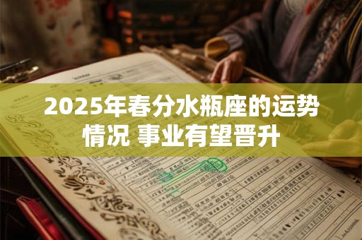 2026年春分水瓶座的运势情况 事业有望晋升 2026年春分水瓶座的运势情况 事业有望晋升