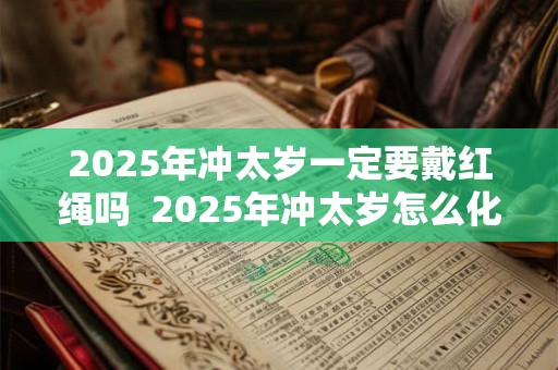 2025年冲太岁一定要戴红绳吗  2025年冲太岁怎么化解