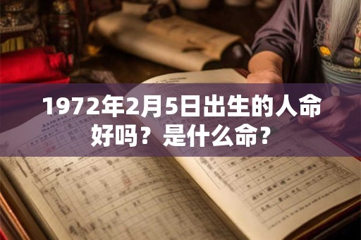 1972年2月5日出生的人命好吗?是什么命? 1972年2月5日出生的人命好吗?是什么命?