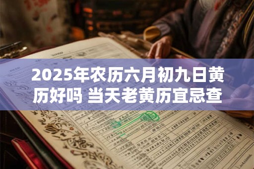 2025年农历六月初九日黄历好吗 当天老黄历宜忌查询