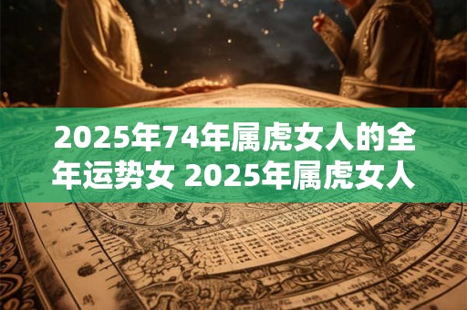 2026年74年属虎女人的全年运势女 2026年属虎女人全年运势如何