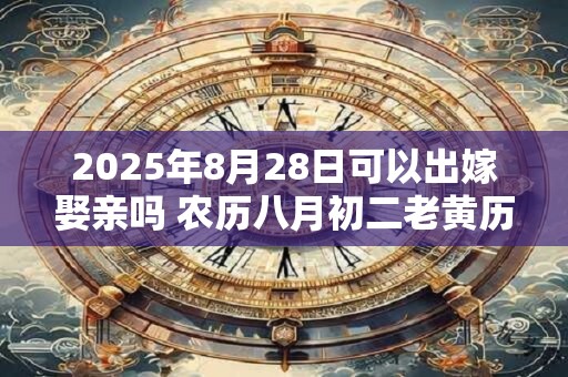 2025年8月28日可以出嫁娶亲吗 农历八月初二老黄历查询 2025年8月28日可以出嫁娶亲吗 农历八月初二老黄历查询