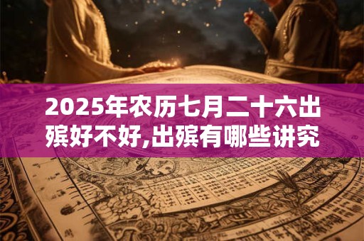 2026年农历七月二十六出殡好不好,出殡有哪些讲究和禁忌 2026年农历七月二十六出殡好不好,出殡有哪些讲究和禁忌