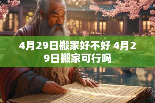 4月29日搬家好不好 4月29日搬家可行吗
