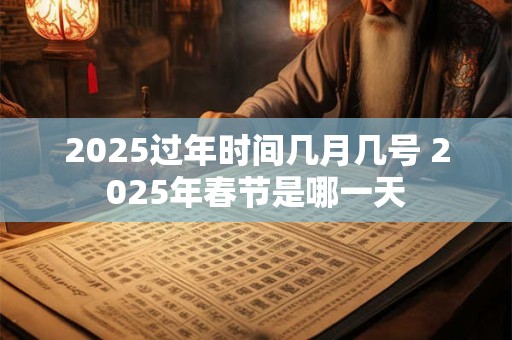 2025过年时间几月几号 2025年春节是哪一天