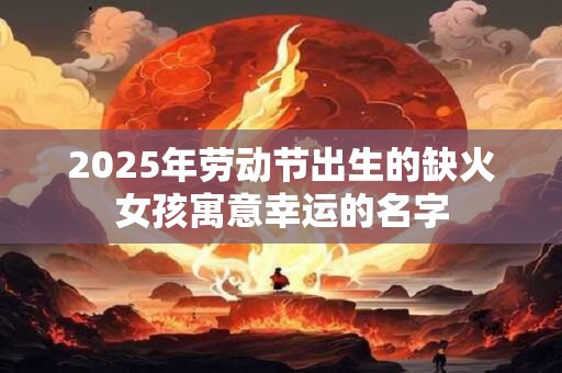 2025年劳动节出生的缺火女孩寓意幸运的名字