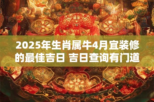 2025年生肖属牛4月宜装修的最佳吉日 吉日查询有门道
