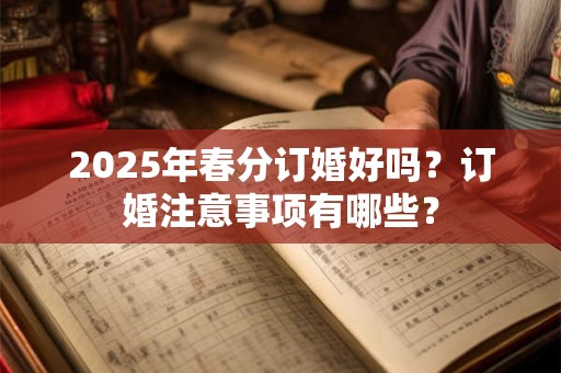 2025年春分订婚好吗?订婚注意事项有哪些? 2025年春分订婚好吗?订婚注意事项有哪些?