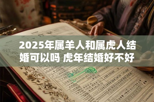 2025年属羊人和属虎人结婚可以吗 虎年结婚好不好