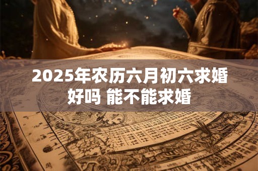 2025年农历六月初六求婚好吗 能不能求婚