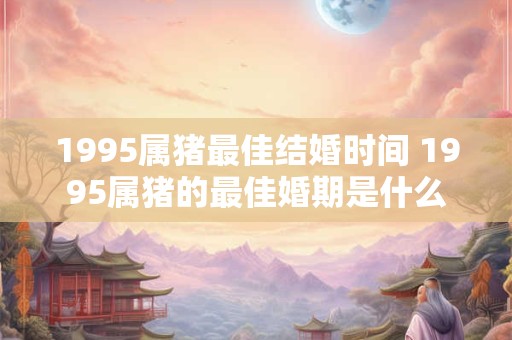 1995属猪最佳结婚时间 1995属猪的最佳婚期是什么
