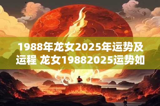 1988年龙女2025年运势及运程 龙女19882025运势如何