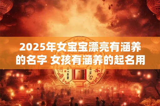2025年女宝宝漂亮有涵养的名字 女孩有涵养的起名用字推荐