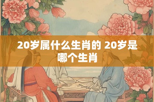 20岁属什么生肖的 20岁是哪个生肖