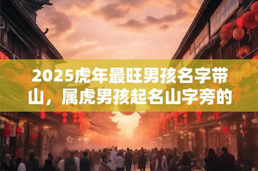 2025虎年最旺男孩名字带山，属虎男孩起名山字旁的字