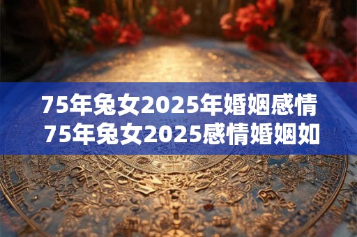 75年兔女2025年婚姻感情 75年兔女2025感情婚姻如何