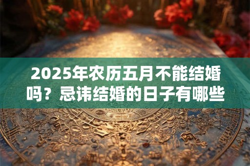 2025年农历五月不能结婚吗？忌讳结婚的日子有哪些？