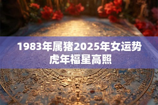 1983年属猪2025年女运势 虎年福星高照