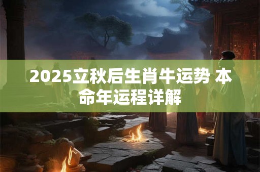 2025立秋后生肖牛运势 本命年运程详解
