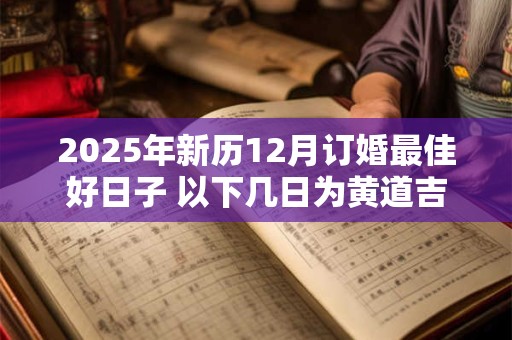 2025年新历12月订婚最佳好日子 以下几日为黄道吉日