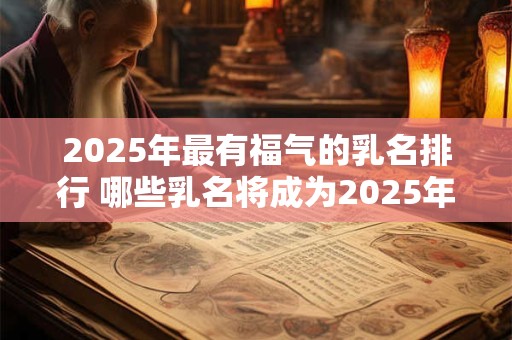 2025年最有福气的乳名排行 哪些乳名将成为2025年最有福气的