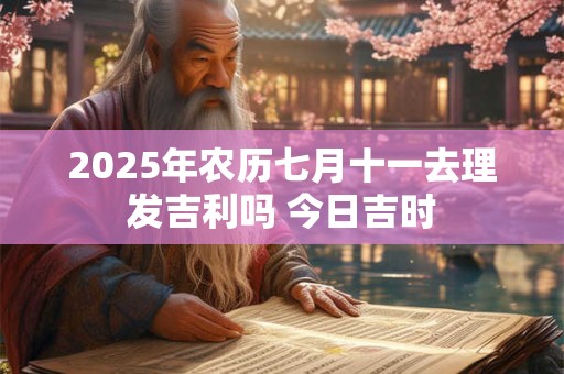 2025年农历七月十一去理发吉利吗 今日吉时