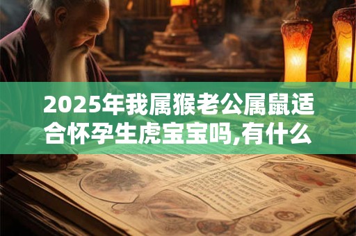 2025年我属猴老公属鼠适合怀孕生虎宝宝吗,有什么说法？