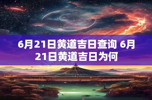 6月21日黄道吉日查询 6月21日黄道吉日为何