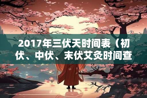 2017年三伏天时间表(初伏、中伏、末伏艾灸时间查询) 2017年三伏天时间表(初伏、中伏、末伏艾灸时间查询)