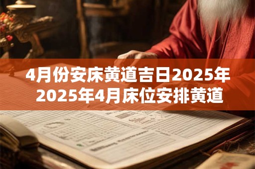 4月份安床黄道吉日2025年 2025年4月床位安排黄道吉日是哪天